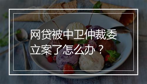 网贷被中卫仲裁委立案了怎么办？