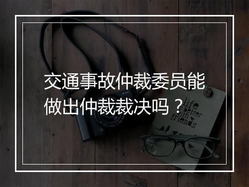 交通事故仲裁委员能做出仲裁裁决吗？