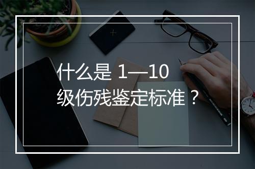 什么是 1—10 级伤残鉴定标准？