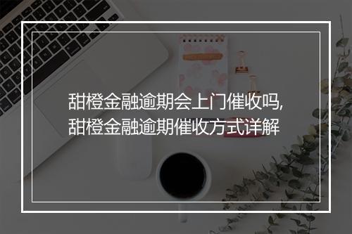 甜橙金融逾期会上门催收吗,甜橙金融逾期催收方式详解