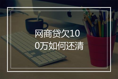 网商贷欠100万如何还清