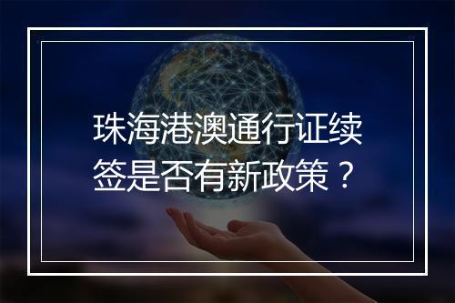珠海港澳通行证续签是否有新政策？