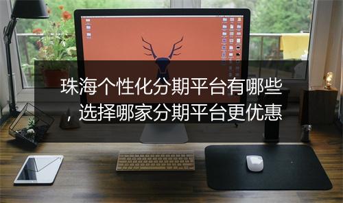 珠海个性化分期平台有哪些，选择哪家分期平台更优惠