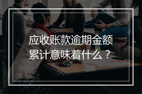 应收账款逾期金额累计意味着什么？
