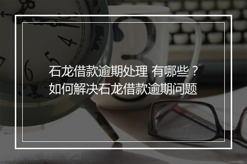 石龙借款逾期处理 有哪些？如何解决石龙借款逾期问题