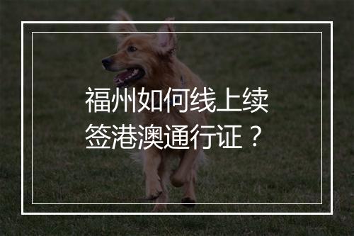 福州如何线上续签港澳通行证？