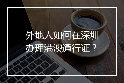 外地人如何在深圳办理港澳通行证？