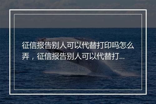 征信报告别人可以代替打印吗怎么弄，征信报告别人可以代替打印吗