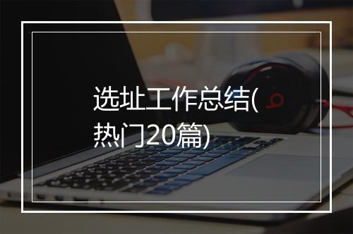 选址工作总结(热门20篇)