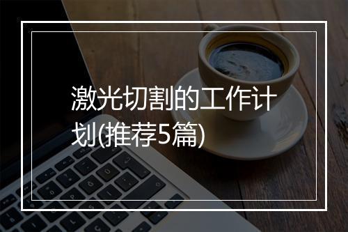 激光切割的工作计划(推荐5篇)