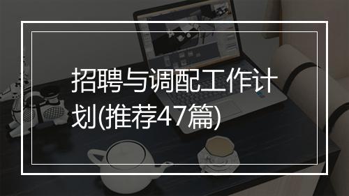 招聘与调配工作计划(推荐47篇)