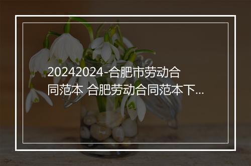 20242024-合肥市劳动合同范本 合肥劳动合同范本下载