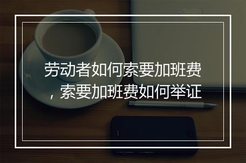 劳动者如何索要加班费，索要加班费如何举证