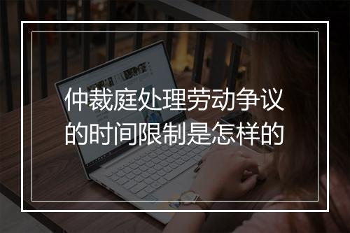 仲裁庭处理劳动争议的时间限制是怎样的