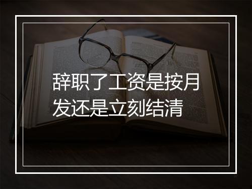 辞职了工资是按月发还是立刻结清