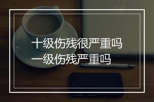 十级伤残很严重吗一级伤残严重吗