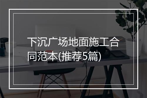 下沉广场地面施工合同范本(推荐5篇)