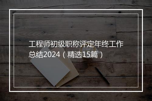 工程师初级职称评定年终工作总结2024（精选15篇）