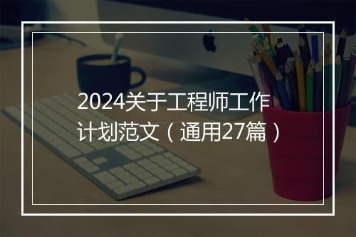 2024关于工程师工作计划范文（通用27篇）
