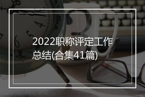 2022职称评定工作总结(合集41篇)