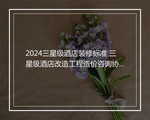 2024三星级酒店装修标准 三星级酒店改造工程造价咨询协议书精选通用版5篇