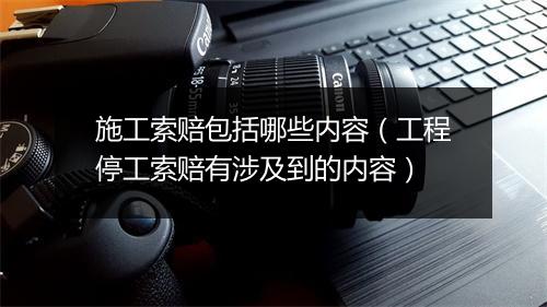 施工索赔包括哪些内容（工程停工索赔有涉及到的内容）