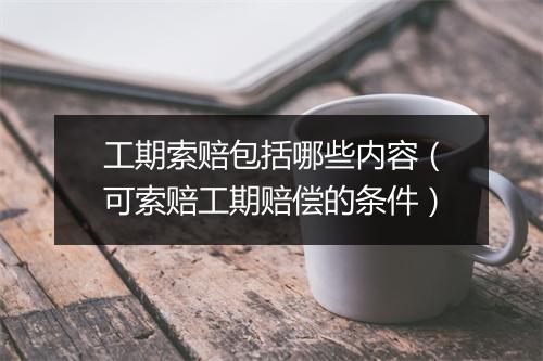 工期索赔包括哪些内容（可索赔工期赔偿的条件）