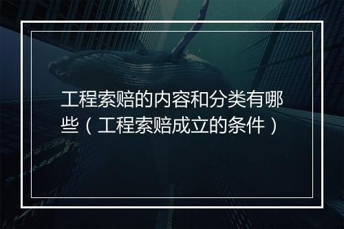 工程索赔的内容和分类有哪些（工程索赔成立的条件）
