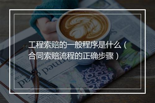 工程索赔的一般程序是什么（合同索赔流程的正确步骤）