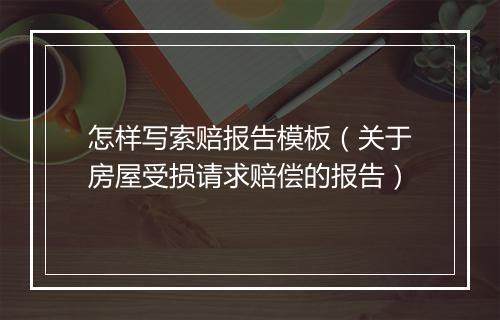 怎样写索赔报告模板（关于房屋受损请求赔偿的报告）