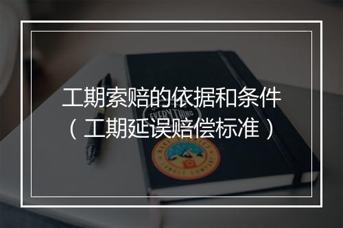 工期索赔的依据和条件（工期延误赔偿标准）