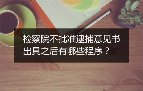 检察院不批准逮捕意见书出具之后有哪些程序？