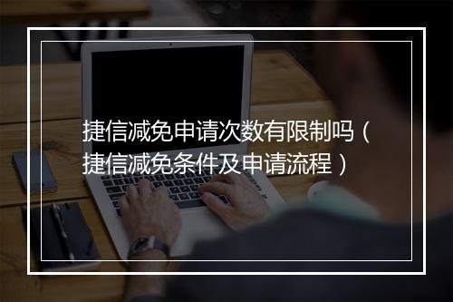 捷信减免申请次数有限制吗（捷信减免条件及申请流程）