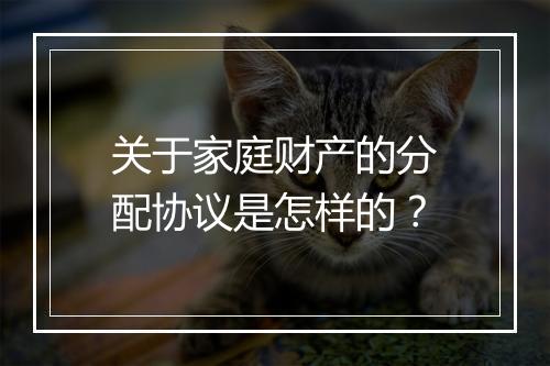 关于家庭财产的分配协议是怎样的？