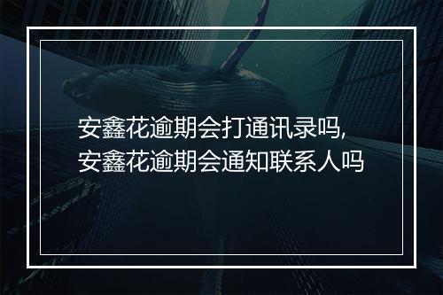 安鑫花逾期会打通讯录吗,安鑫花逾期会通知联系人吗