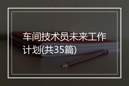 车间技术员未来工作计划(共35篇)