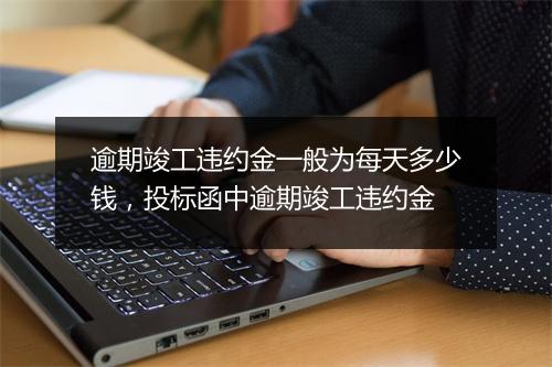 逾期竣工违约金一般为每天多少钱，投标函中逾期竣工违约金