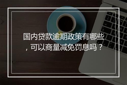 国内贷款逾期政策有哪些，可以商量减免罚息吗？