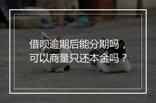 借呗逾期后能分期吗，可以商量只还本金吗？