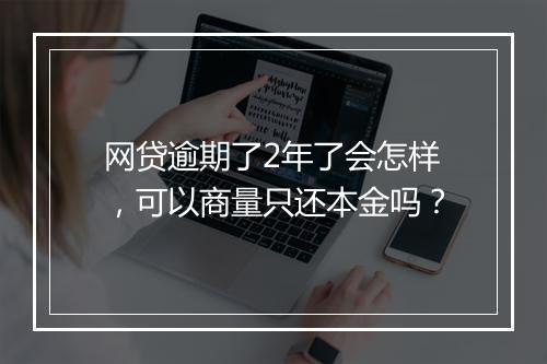 网贷逾期了2年了会怎样，可以商量只还本金吗？