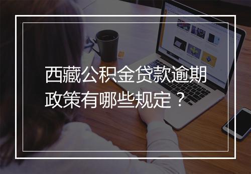西藏公积金贷款逾期政策有哪些规定？