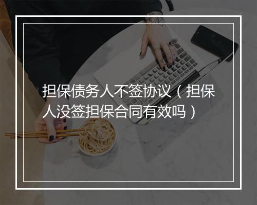 担保债务人不签协议（担保人没签担保合同有效吗）