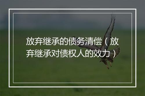 放弃继承的债务清偿（放弃继承对债权人的效力）