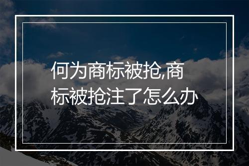 何为商标被抢,商标被抢注了怎么办
