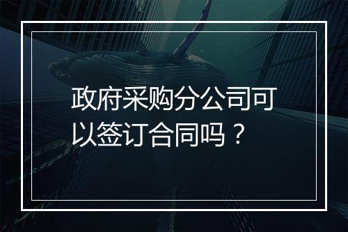 政府采购分公司可以签订合同吗？