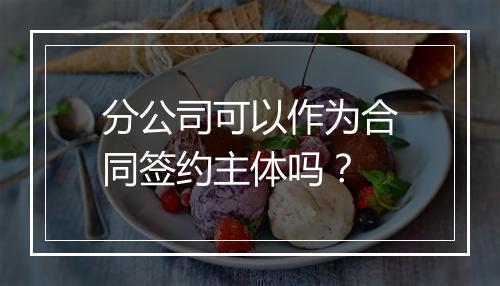 分公司可以作为合同签约主体吗？