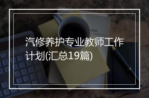 汽修养护专业教师工作计划(汇总19篇)