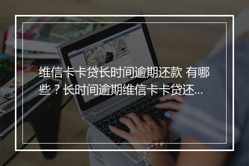 维信卡卡贷长时间逾期还款 有哪些？长时间逾期维信卡卡贷还款注意事项