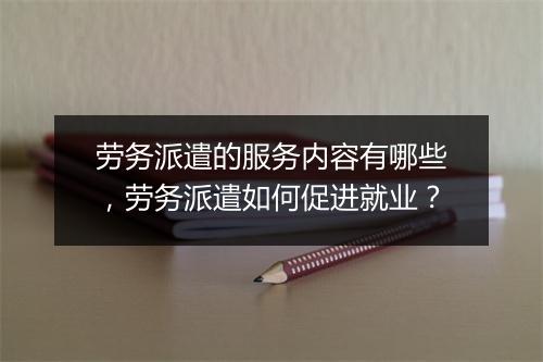 劳务派遣的服务内容有哪些，劳务派遣如何促进就业？