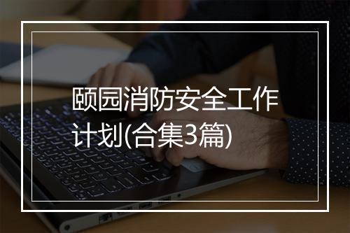 颐园消防安全工作计划(合集3篇)